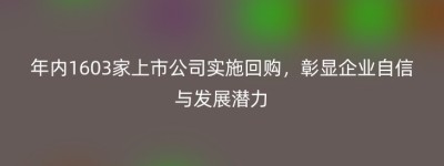 年内1603家上市公司实施回购，彰显企业自信与发展潜力