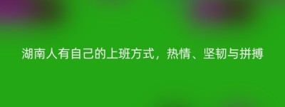 湖南人有自己的上班方式，热情、坚韧与拼搏