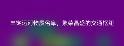丰饶运河物殷俗阜，繁荣昌盛的交通枢纽