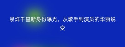 易烊千玺新身份曝光，从歌手到演员的华丽蜕变