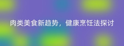 肉类美食新趋势，健康烹饪法探讨
