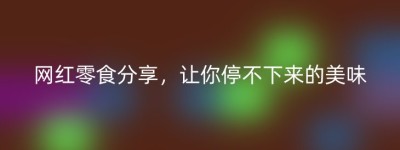 网红零食分享，让你停不下来的美味