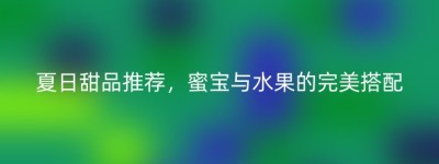 夏日甜品推荐，蜜宝与水果的完美搭配