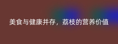 美食与健康并存，荔枝的营养价值