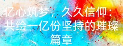 亿心筑梦，久久信仰：共绘一亿份坚持的璀璨篇章
