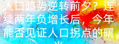 人口趋势逆转前夕？连续两年负增长后，今年能否见证人口拐点的曙光