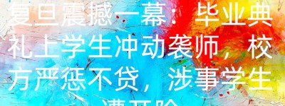复旦震撼一幕：毕业典礼上学生冲动袭师，校方严惩不贷，涉事学生遭开除